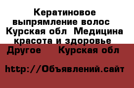 Кератиновое выпрямление волос - Курская обл. Медицина, красота и здоровье » Другое   . Курская обл.